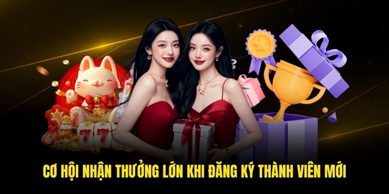 Cơ hội nhận thưởng lớn khi đăng ký thành viên mới