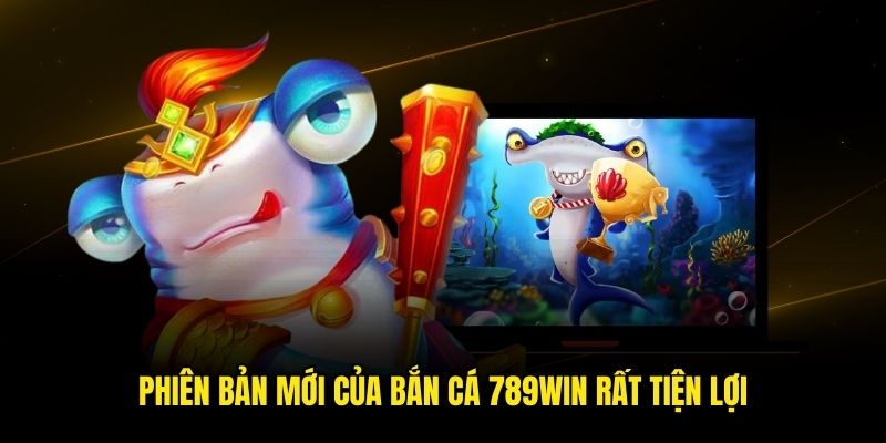 Phiên bản mới của bắn cá 789win rất tiện lợi