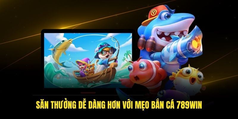 Săn thưởng dễ dàng hơn với mẹo bắn cá 789win